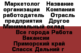 Маркетолог › Название организации ­ Компания-работодатель › Отрасль предприятия ­ Другое › Минимальный оклад ­ 27 000 - Все города Работа » Вакансии   . Приморский край,Спасск-Дальний г.